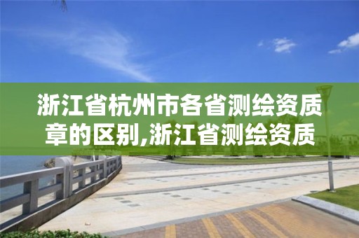 浙江省杭州市各省测绘资质章的区别,浙江省测绘资质管理实施细则。