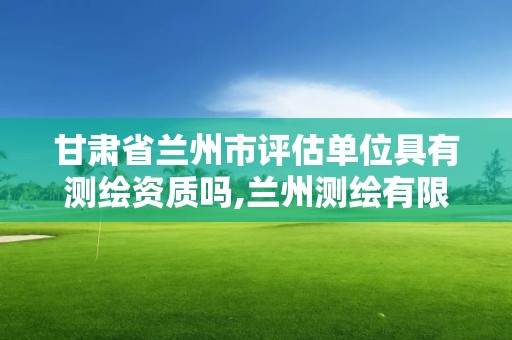 甘肃省兰州市评估单位具有测绘资质吗,兰州测绘有限公司。