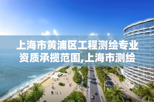 上海市黄浦区工程测绘专业资质承揽范围,上海市测绘资质单位名单。