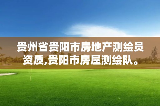 贵州省贵阳市房地产测绘员资质,贵阳市房屋测绘队。