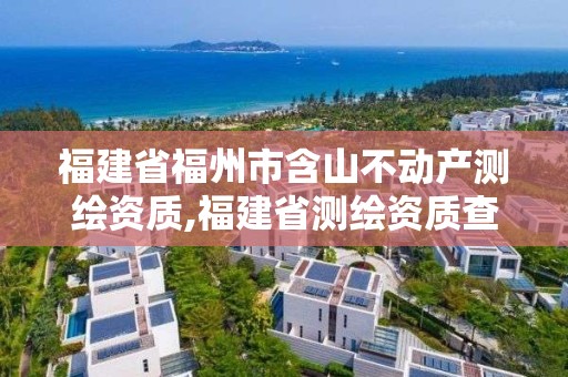 福建省福州市含山不动产测绘资质,福建省测绘资质查询。