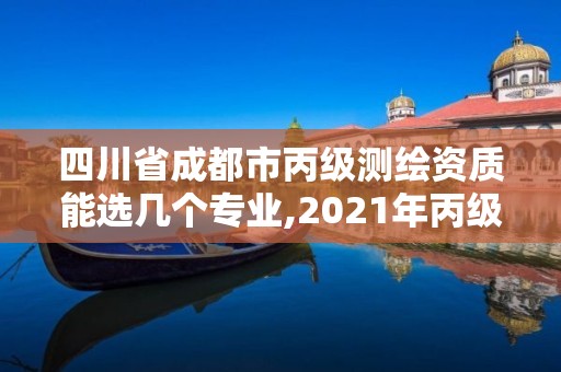 四川省成都市丙级测绘资质能选几个专业,2021年丙级测绘资质申请需要什么条件。