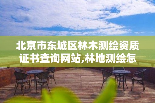 北京市东城区林木测绘资质证书查询网站,林地测绘怎么收费的。