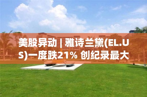 美股异动 | 雅诗兰黛(EL.US)一度跌21% 创纪录最大盘中跌幅