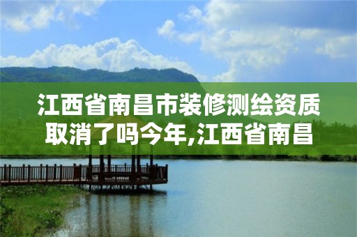 江西省南昌市装修测绘资质取消了吗今年,江西省南昌市装修测绘资质取消了吗今年12月。