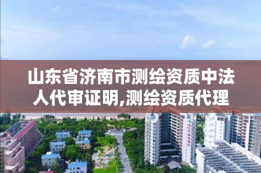 山东省济南市测绘资质中法人代审证明,测绘资质代理。