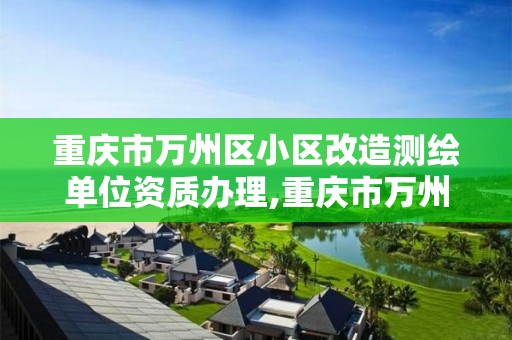 重庆市万州区小区改造测绘单位资质办理,重庆市万州区小区改造测绘单位资质办理情况。