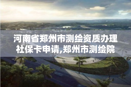 河南省郑州市测绘资质办理社保卡申请,郑州市测绘院。