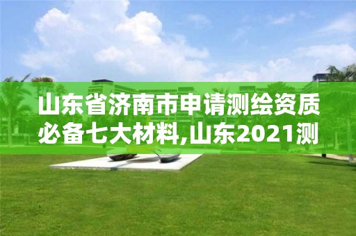 山东省济南市申请测绘资质必备七大材料,山东2021测绘资质延期公告。