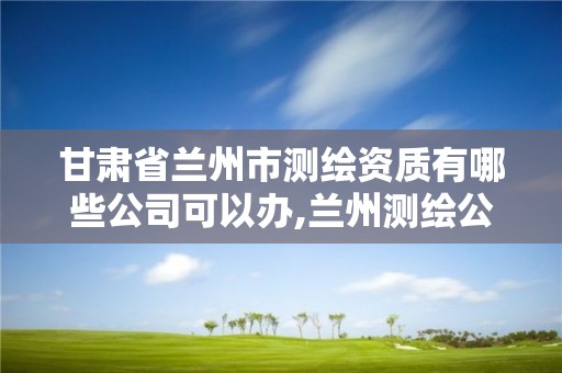 甘肃省兰州市测绘资质有哪些公司可以办,兰州测绘公司招聘信息。