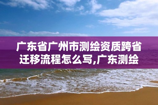 广东省广州市测绘资质跨省迁移流程怎么写,广东测绘资质标准。