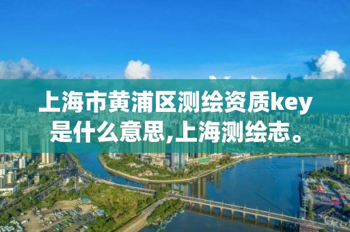 上海市黄浦区测绘资质key是什么意思,上海测绘志。