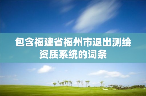 包含福建省福州市退出测绘资质系统的词条