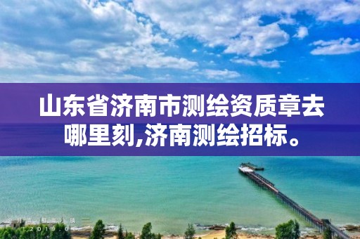 山东省济南市测绘资质章去哪里刻,济南测绘招标。