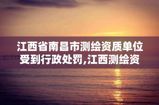 江西省南昌市测绘资质单位受到行政处罚,江西测绘资质网。