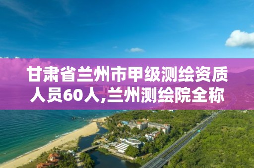 甘肃省兰州市甲级测绘资质人员60人,兰州测绘院全称。