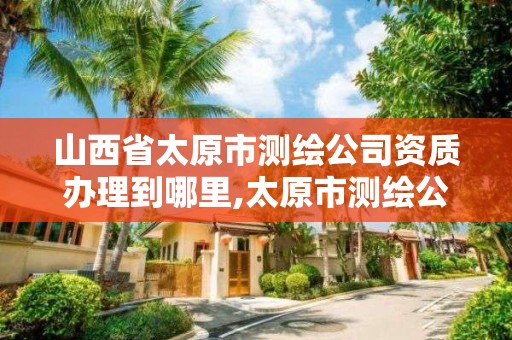 山西省太原市测绘公司资质办理到哪里,太原市测绘公司的电话是多少。