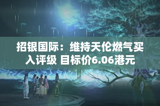 招银国际：维持天伦燃气买入评级 目标价6.06港元