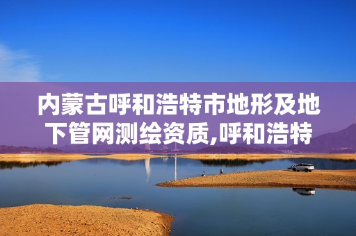 内蒙古呼和浩特市地形及地下管网测绘资质,呼和浩特测绘局属于什么单位管理。