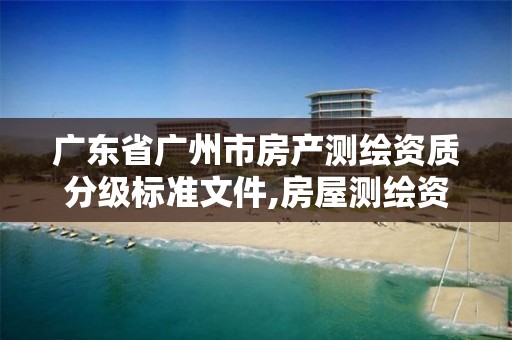 广东省广州市房产测绘资质分级标准文件,房屋测绘资质等级。