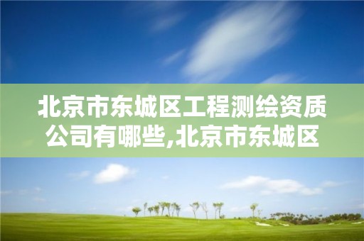 北京市东城区工程测绘资质公司有哪些,北京市东城区工程测绘资质公司有哪些地方。