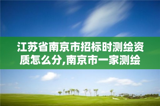 江苏省南京市招标时测绘资质怎么分,南京市一家测绘资质单位要使用。