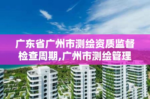 广东省广州市测绘资质监督检查周期,广州市测绘管理办法。