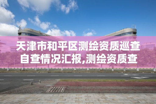 天津市和平区测绘资质巡查自查情况汇报,测绘资质查询监管平台。