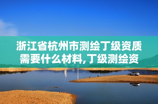 浙江省杭州市测绘丁级资质需要什么材料,丁级测绘资质执业范围。