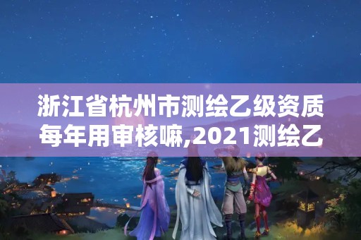 浙江省杭州市测绘乙级资质每年用审核嘛,2021测绘乙级资质申报条件。