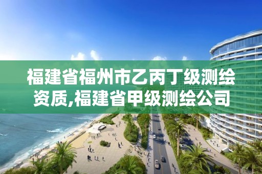 福建省福州市乙丙丁级测绘资质,福建省甲级测绘公司。