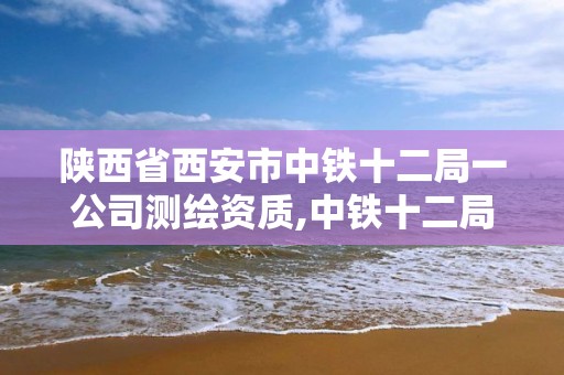 陕西省西安市中铁十二局一公司测绘资质,中铁十二局测量员。