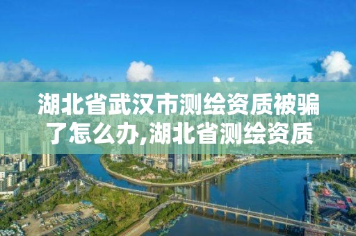 湖北省武汉市测绘资质被骗了怎么办,湖北省测绘资质申请。