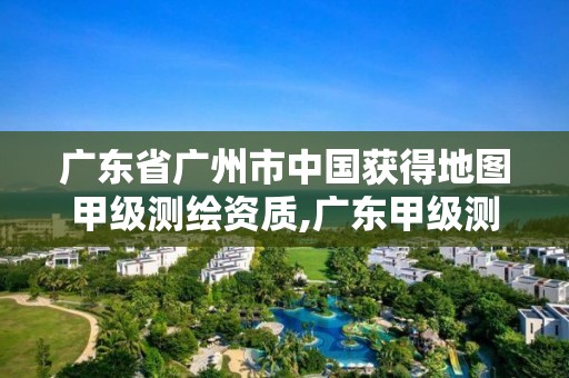 广东省广州市中国获得地图甲级测绘资质,广东甲级测绘单位。