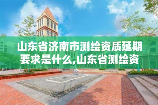 山东省济南市测绘资质延期要求是什么,山东省测绘资质管理规定。