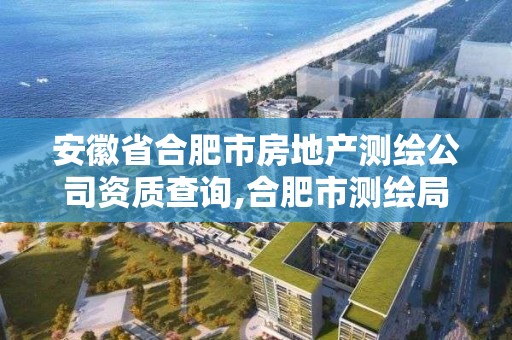 安徽省合肥市房地产测绘公司资质查询,合肥市测绘局二手房信息。