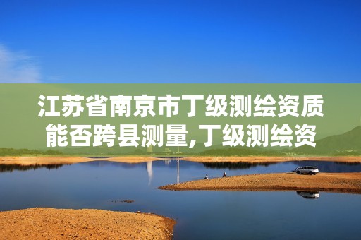 江苏省南京市丁级测绘资质能否跨县测量,丁级测绘资质审批机关是。