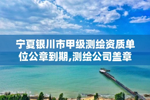 宁夏银川市甲级测绘资质单位公章到期,测绘公司盖章。