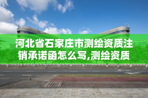 河北省石家庄市测绘资质注销承诺函怎么写,测绘资质注销流程。