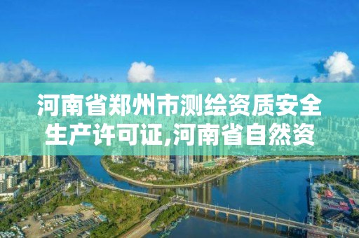 河南省郑州市测绘资质安全生产许可证,河南省自然资源厅关于延长测绘资质证书有效期的公告。