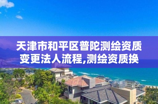 天津市和平区普陀测绘资质变更法人流程,测绘资质换证怎么办理。