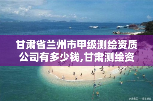 甘肃省兰州市甲级测绘资质公司有多少钱,甘肃测绘资质办理。