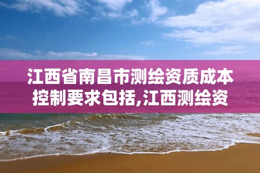 江西省南昌市测绘资质成本控制要求包括,江西测绘资质网。