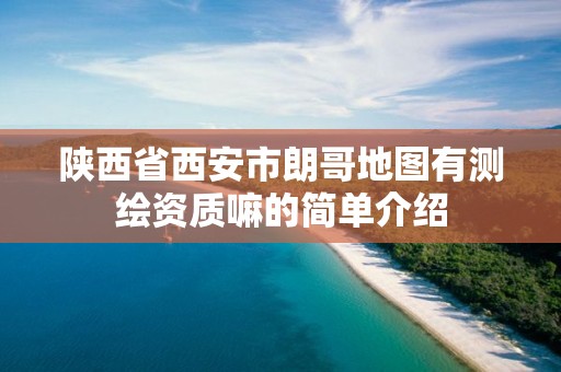 陕西省西安市朗哥地图有测绘资质嘛的简单介绍