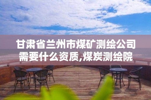 甘肃省兰州市煤矿测绘公司需要什么资质,煤炭测绘院。