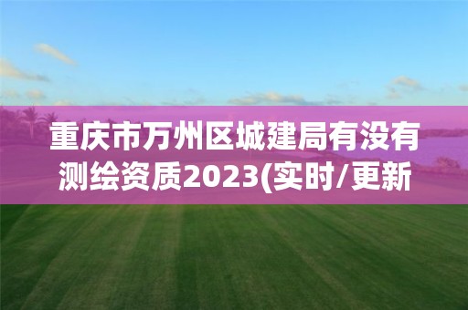 重庆市万州区城建局有没有测绘资质2023(实时/更新中)