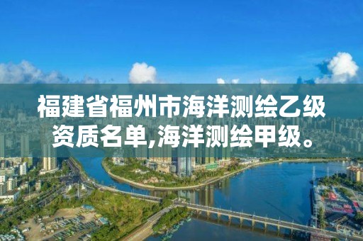 福建省福州市海洋测绘乙级资质名单,海洋测绘甲级。