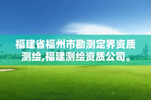 福建省福州市勘测定界资质测绘,福建测绘资质公司。