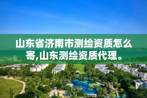 山东省济南市测绘资质怎么寄,山东测绘资质代理。