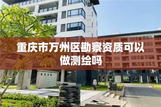 重庆市万州区勘察资质可以做测绘吗